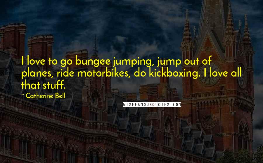 Catherine Bell Quotes: I love to go bungee jumping, jump out of planes, ride motorbikes, do kickboxing. I love all that stuff.