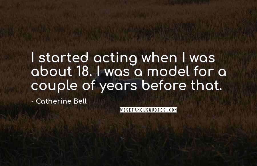 Catherine Bell Quotes: I started acting when I was about 18. I was a model for a couple of years before that.