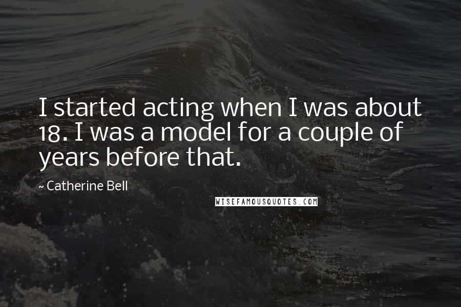 Catherine Bell Quotes: I started acting when I was about 18. I was a model for a couple of years before that.