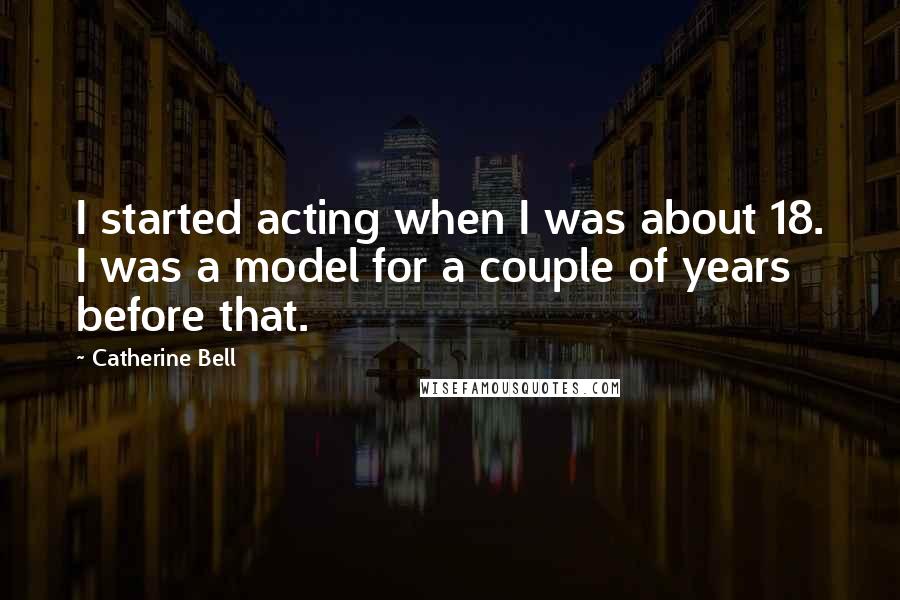 Catherine Bell Quotes: I started acting when I was about 18. I was a model for a couple of years before that.
