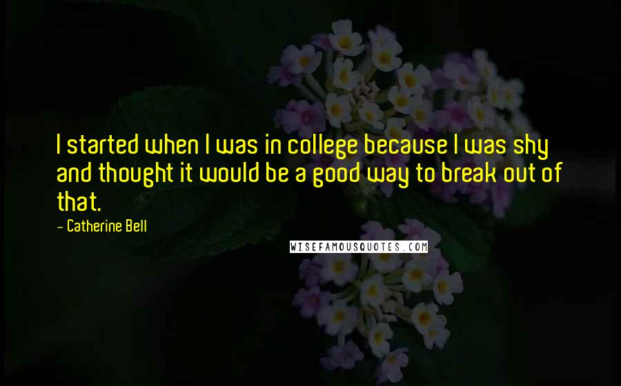 Catherine Bell Quotes: I started when I was in college because I was shy and thought it would be a good way to break out of that.