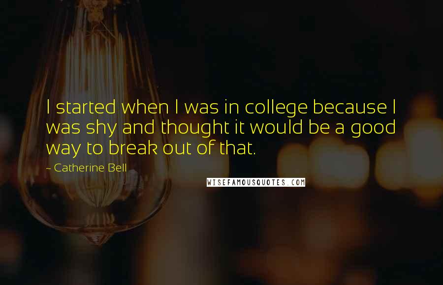 Catherine Bell Quotes: I started when I was in college because I was shy and thought it would be a good way to break out of that.