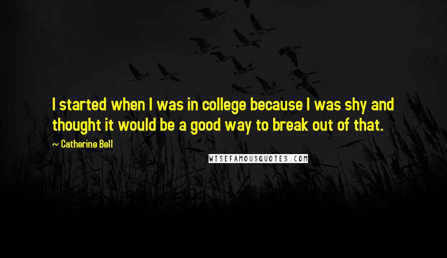 Catherine Bell Quotes: I started when I was in college because I was shy and thought it would be a good way to break out of that.