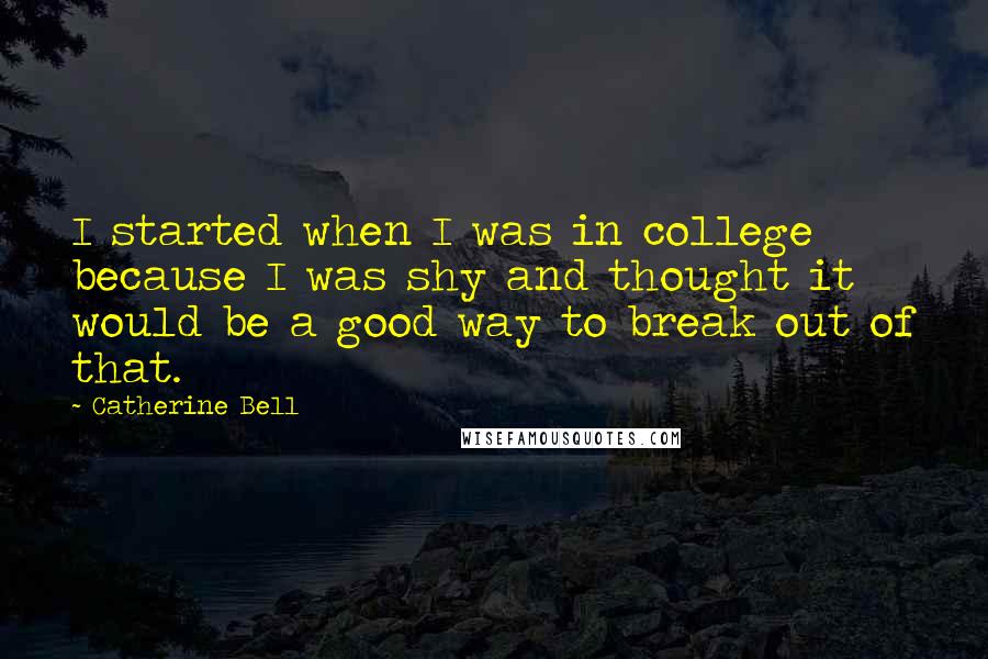 Catherine Bell Quotes: I started when I was in college because I was shy and thought it would be a good way to break out of that.