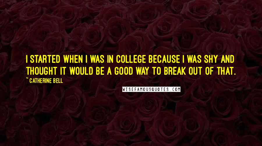 Catherine Bell Quotes: I started when I was in college because I was shy and thought it would be a good way to break out of that.