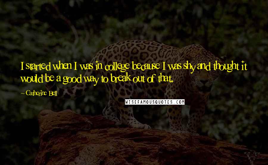 Catherine Bell Quotes: I started when I was in college because I was shy and thought it would be a good way to break out of that.