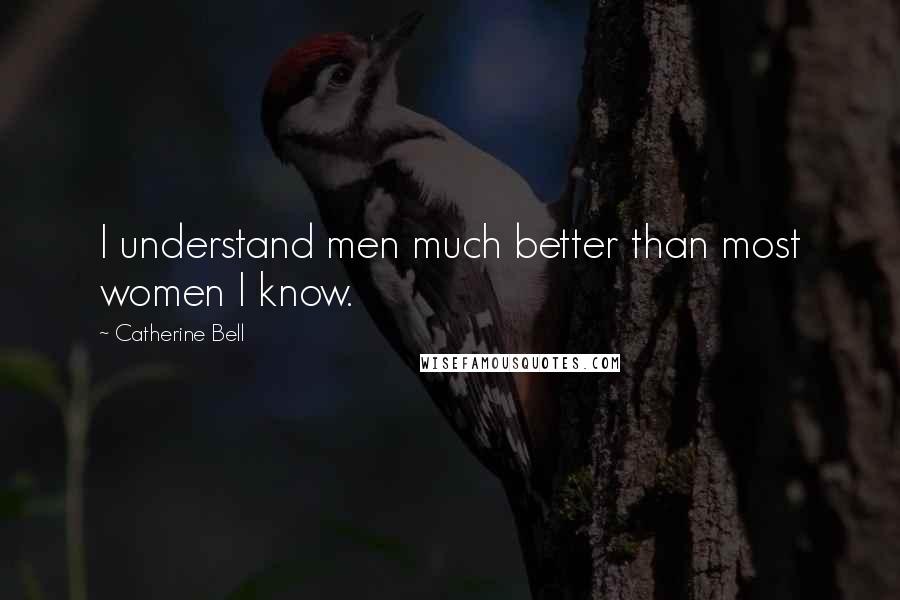 Catherine Bell Quotes: I understand men much better than most women I know.