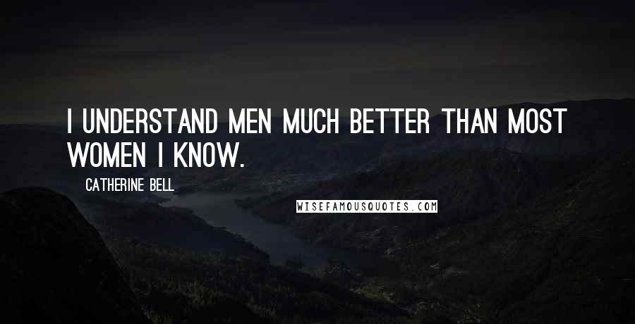 Catherine Bell Quotes: I understand men much better than most women I know.