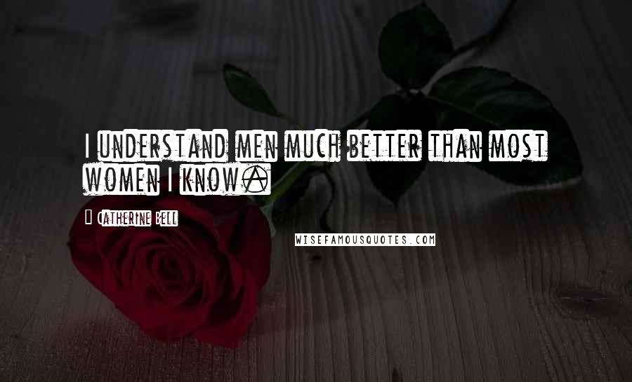 Catherine Bell Quotes: I understand men much better than most women I know.