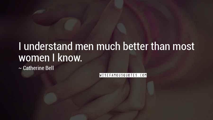Catherine Bell Quotes: I understand men much better than most women I know.