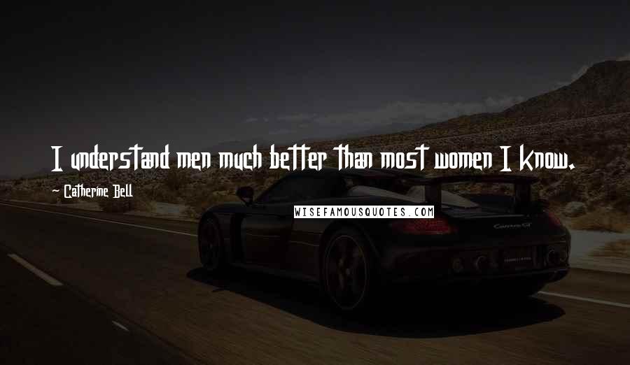 Catherine Bell Quotes: I understand men much better than most women I know.