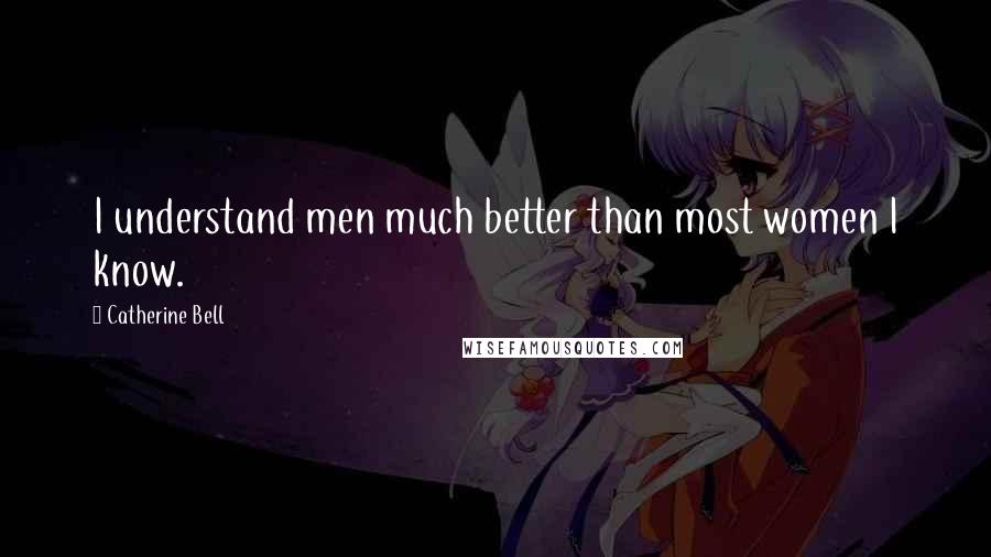 Catherine Bell Quotes: I understand men much better than most women I know.