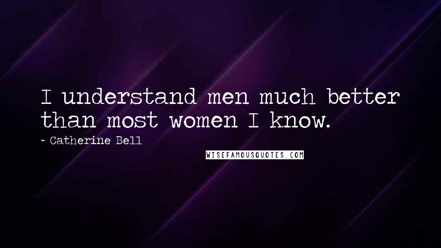 Catherine Bell Quotes: I understand men much better than most women I know.