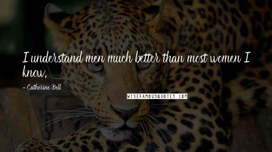Catherine Bell Quotes: I understand men much better than most women I know.