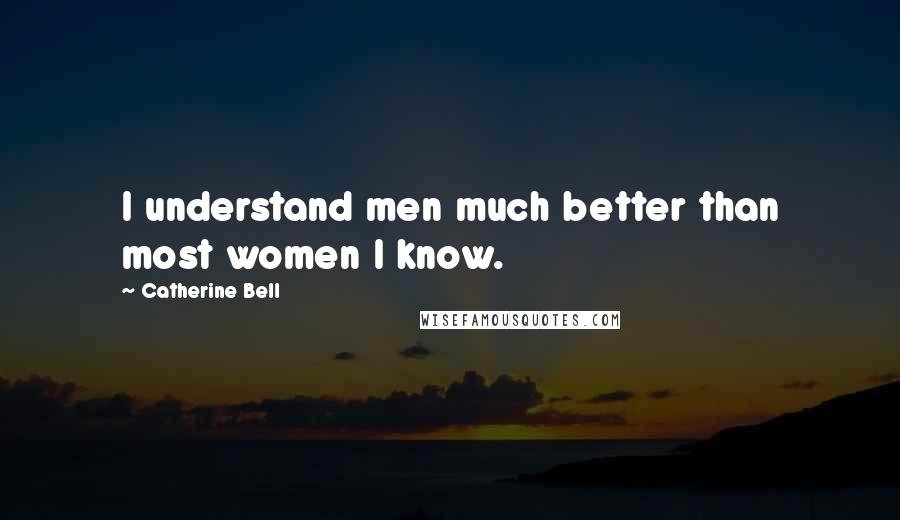 Catherine Bell Quotes: I understand men much better than most women I know.