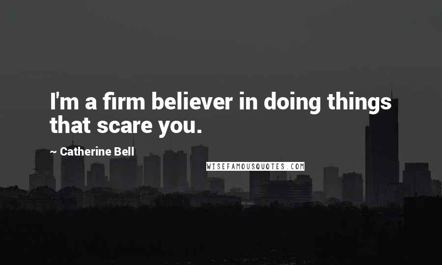 Catherine Bell Quotes: I'm a firm believer in doing things that scare you.