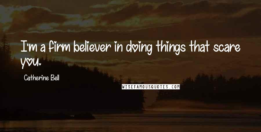 Catherine Bell Quotes: I'm a firm believer in doing things that scare you.