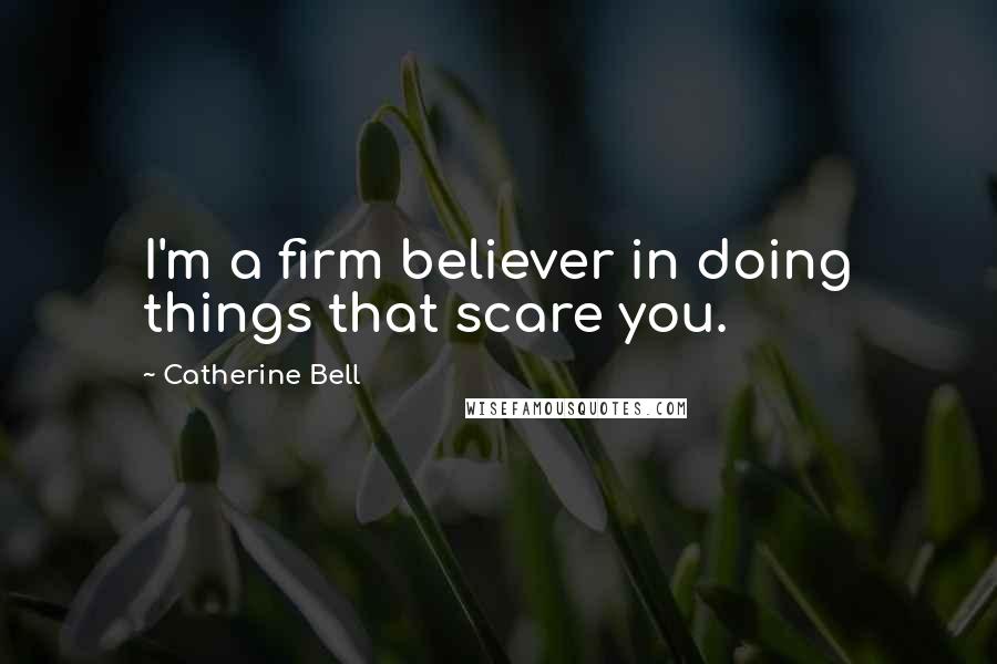 Catherine Bell Quotes: I'm a firm believer in doing things that scare you.