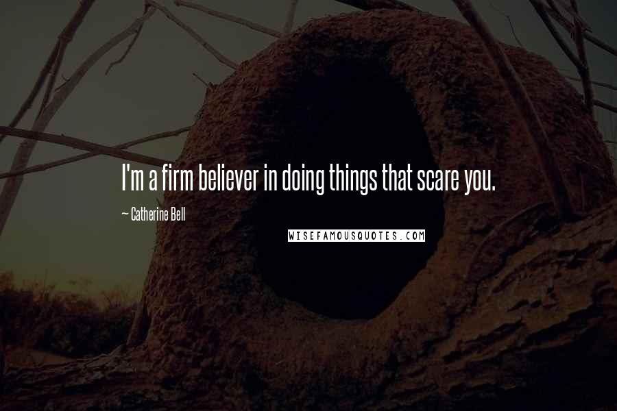 Catherine Bell Quotes: I'm a firm believer in doing things that scare you.