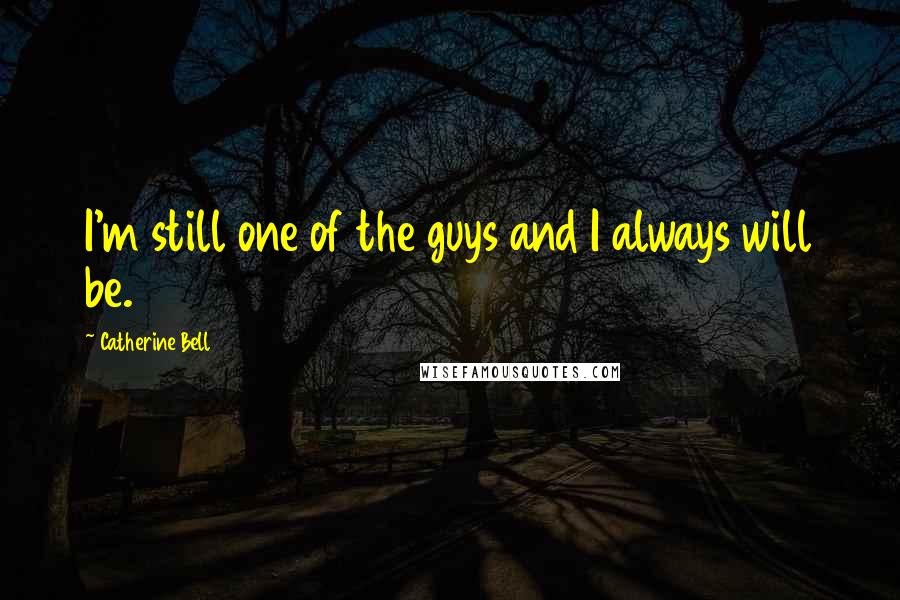 Catherine Bell Quotes: I'm still one of the guys and I always will be.