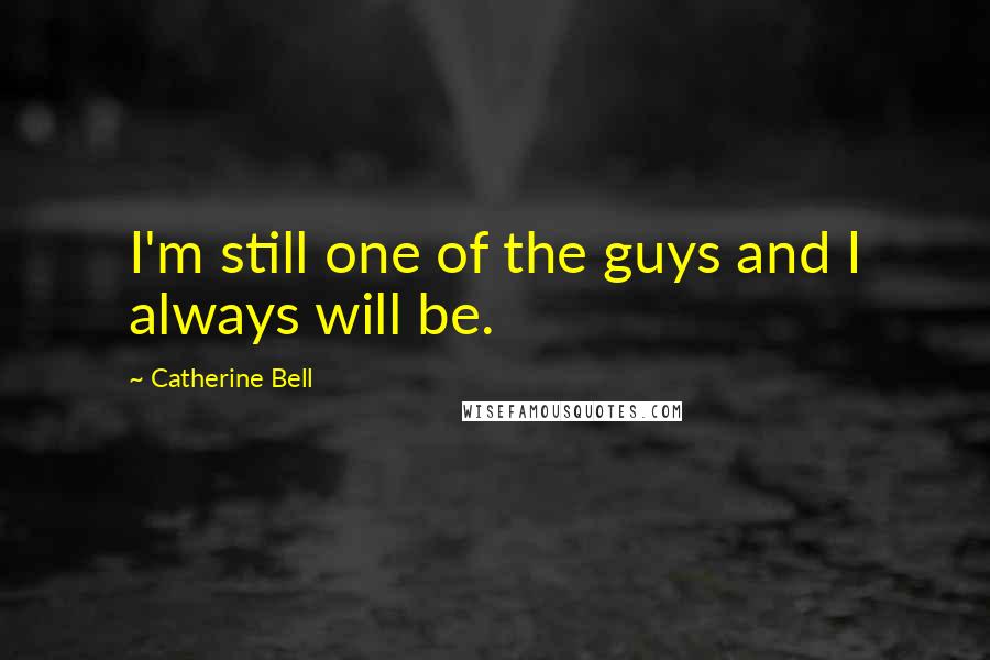 Catherine Bell Quotes: I'm still one of the guys and I always will be.