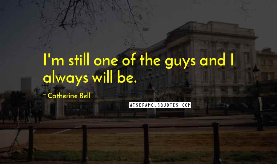 Catherine Bell Quotes: I'm still one of the guys and I always will be.