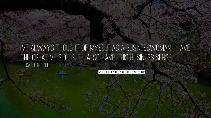 Catherine Bell Quotes: I've always thought of myself as a businesswoman. I have the creative side, but I also have this business sense.