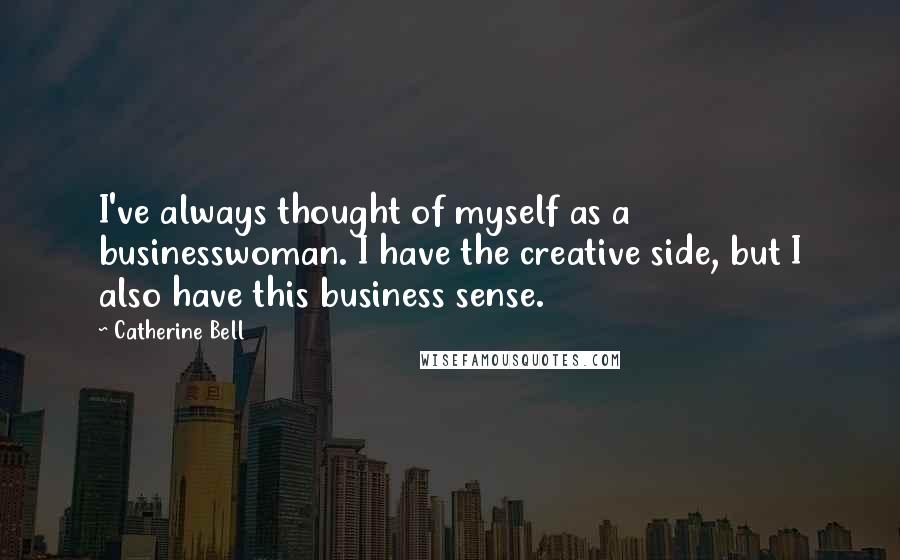 Catherine Bell Quotes: I've always thought of myself as a businesswoman. I have the creative side, but I also have this business sense.