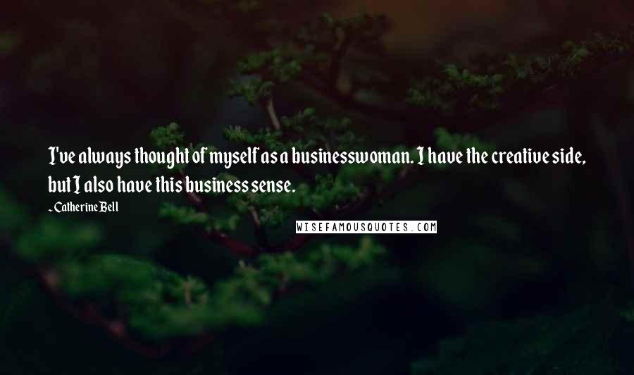 Catherine Bell Quotes: I've always thought of myself as a businesswoman. I have the creative side, but I also have this business sense.