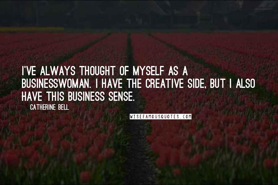 Catherine Bell Quotes: I've always thought of myself as a businesswoman. I have the creative side, but I also have this business sense.