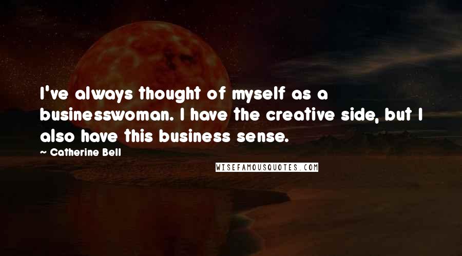 Catherine Bell Quotes: I've always thought of myself as a businesswoman. I have the creative side, but I also have this business sense.