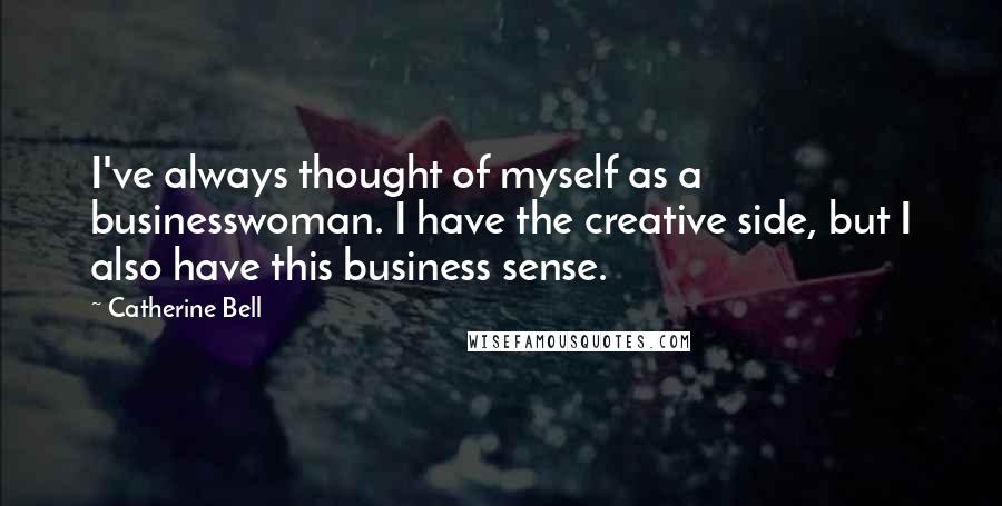 Catherine Bell Quotes: I've always thought of myself as a businesswoman. I have the creative side, but I also have this business sense.