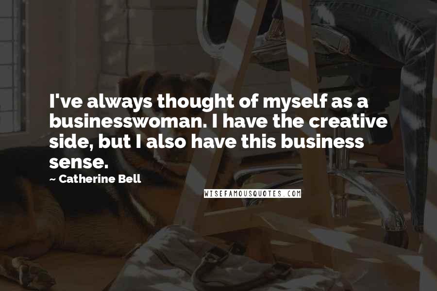 Catherine Bell Quotes: I've always thought of myself as a businesswoman. I have the creative side, but I also have this business sense.