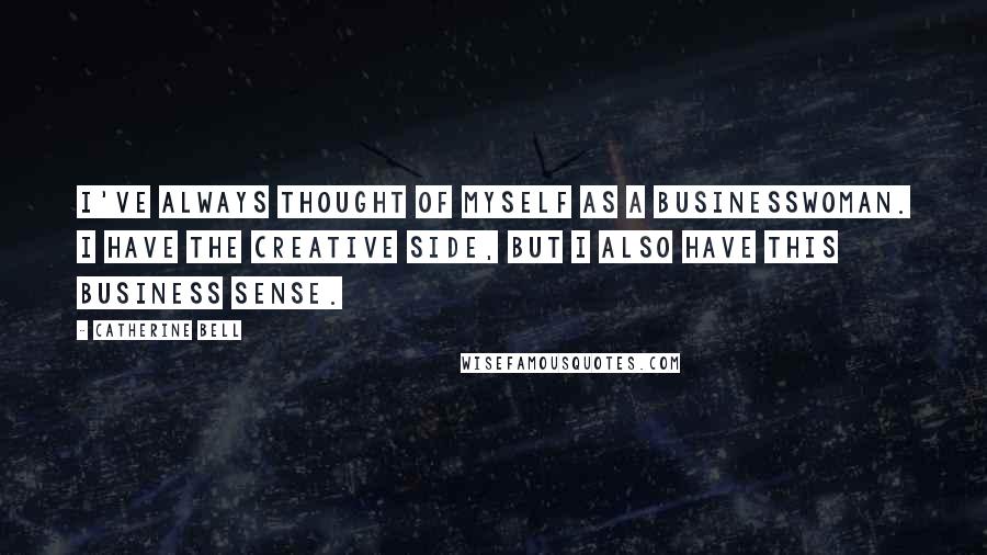 Catherine Bell Quotes: I've always thought of myself as a businesswoman. I have the creative side, but I also have this business sense.