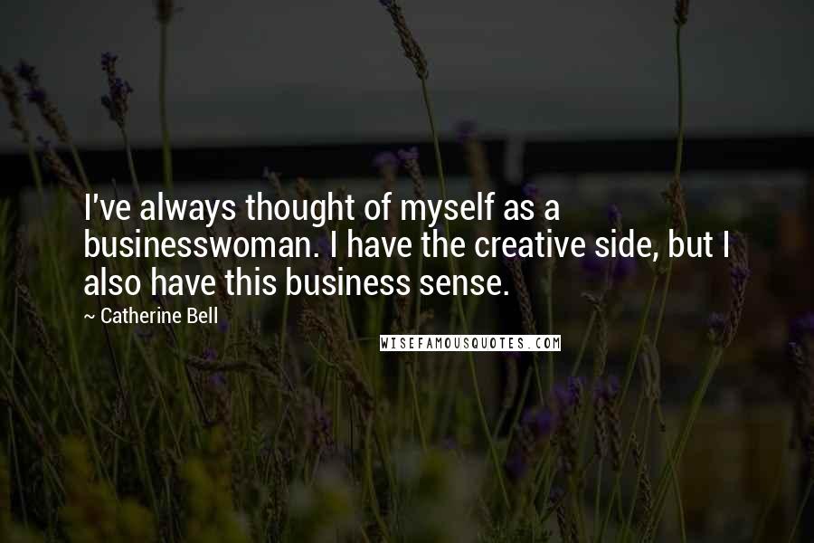 Catherine Bell Quotes: I've always thought of myself as a businesswoman. I have the creative side, but I also have this business sense.