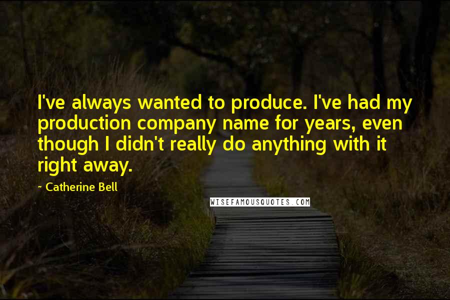 Catherine Bell Quotes: I've always wanted to produce. I've had my production company name for years, even though I didn't really do anything with it right away.