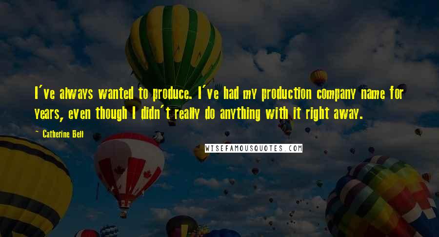 Catherine Bell Quotes: I've always wanted to produce. I've had my production company name for years, even though I didn't really do anything with it right away.