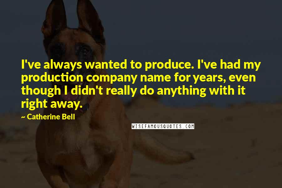 Catherine Bell Quotes: I've always wanted to produce. I've had my production company name for years, even though I didn't really do anything with it right away.