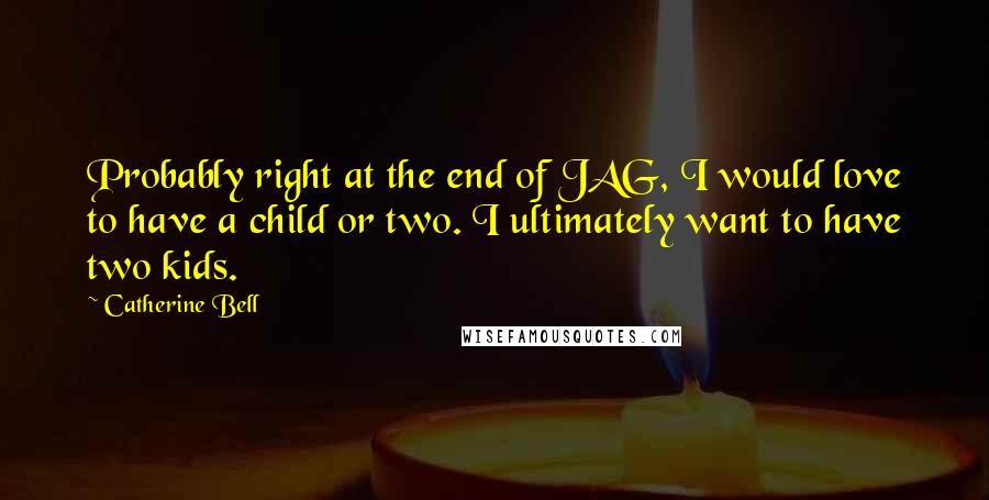 Catherine Bell Quotes: Probably right at the end of JAG, I would love to have a child or two. I ultimately want to have two kids.