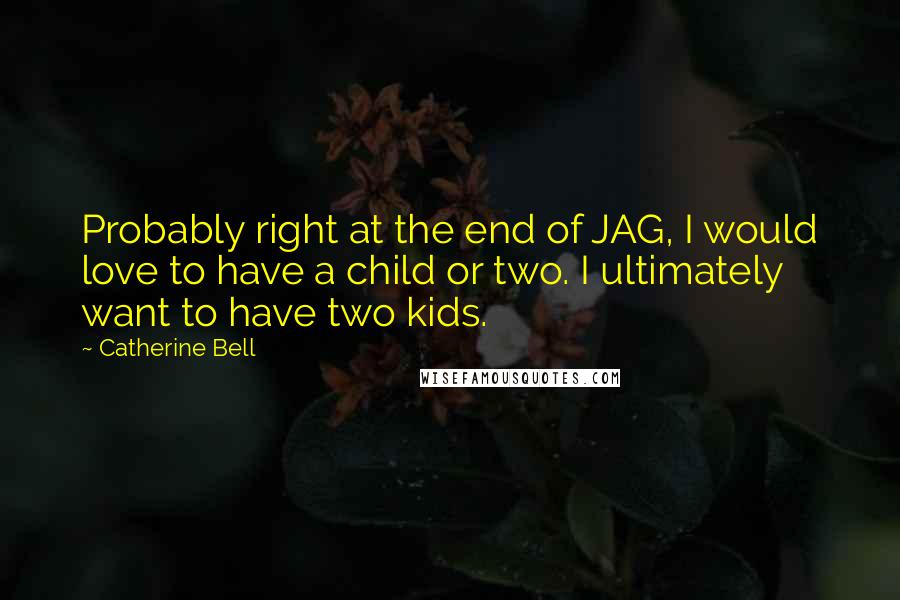 Catherine Bell Quotes: Probably right at the end of JAG, I would love to have a child or two. I ultimately want to have two kids.