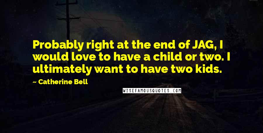 Catherine Bell Quotes: Probably right at the end of JAG, I would love to have a child or two. I ultimately want to have two kids.