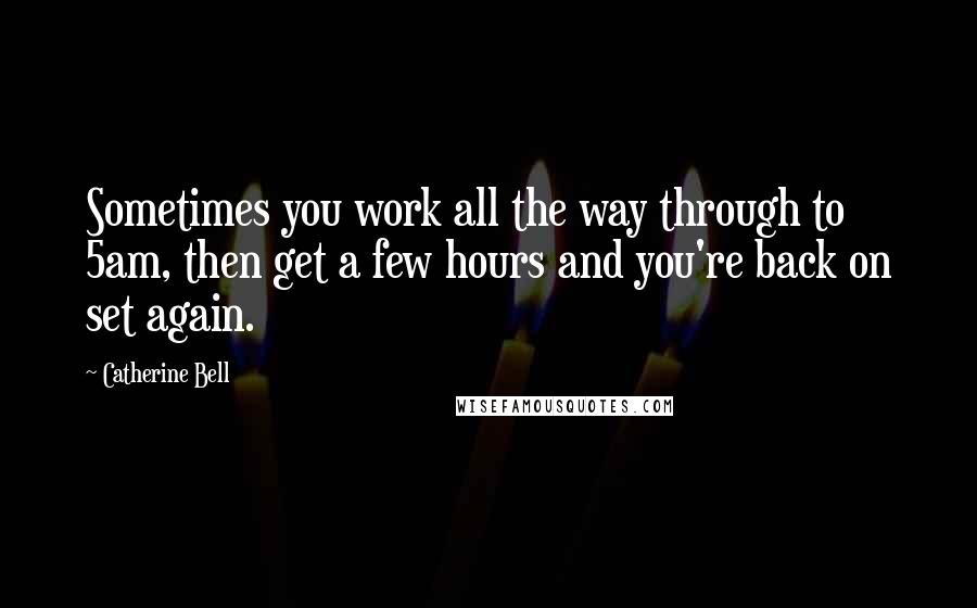 Catherine Bell Quotes: Sometimes you work all the way through to 5am, then get a few hours and you're back on set again.