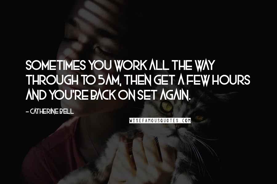 Catherine Bell Quotes: Sometimes you work all the way through to 5am, then get a few hours and you're back on set again.