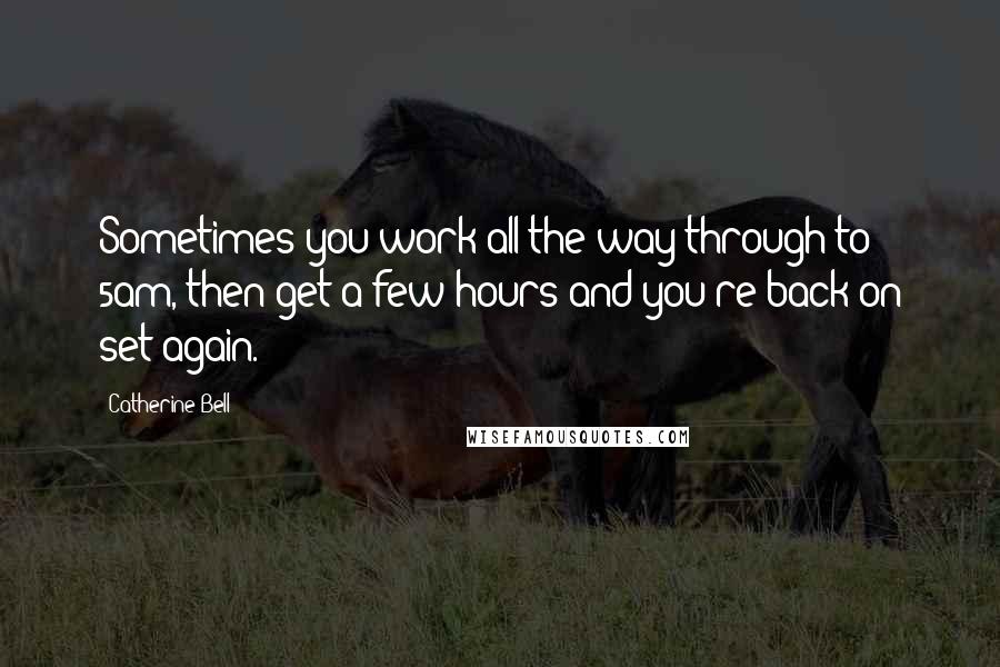 Catherine Bell Quotes: Sometimes you work all the way through to 5am, then get a few hours and you're back on set again.
