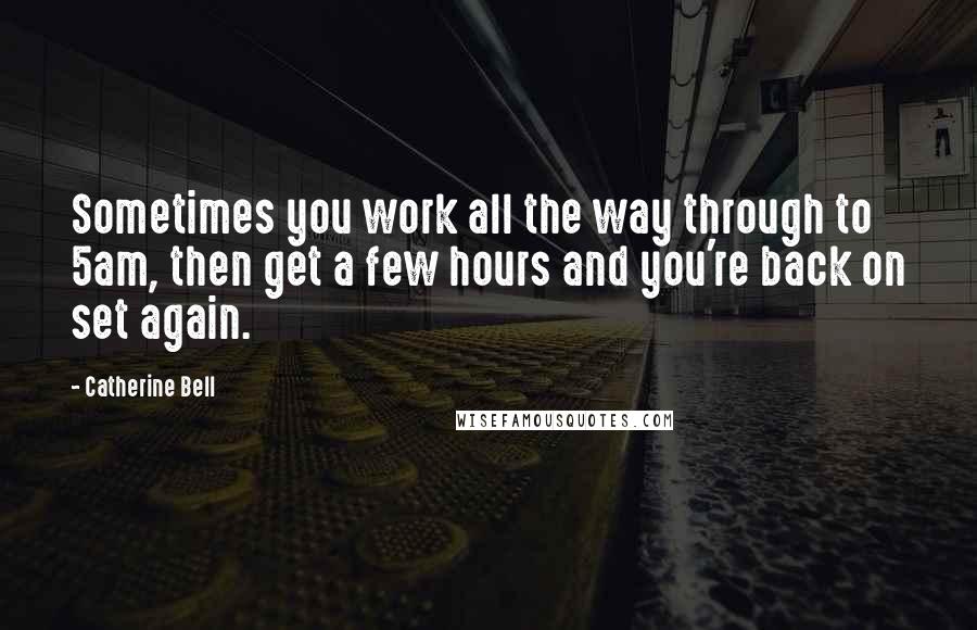 Catherine Bell Quotes: Sometimes you work all the way through to 5am, then get a few hours and you're back on set again.