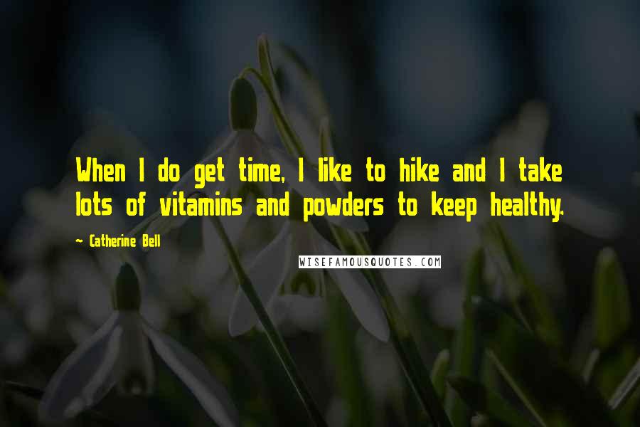 Catherine Bell Quotes: When I do get time, I like to hike and I take lots of vitamins and powders to keep healthy.