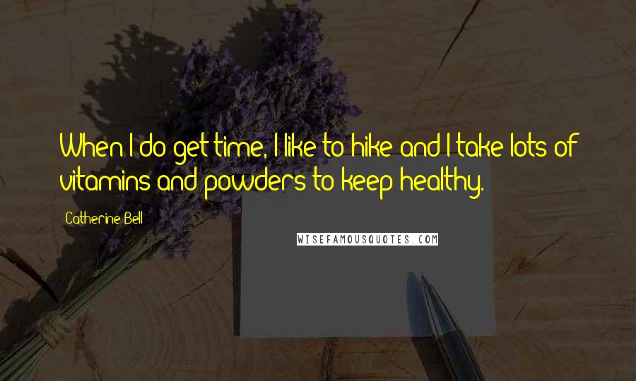 Catherine Bell Quotes: When I do get time, I like to hike and I take lots of vitamins and powders to keep healthy.