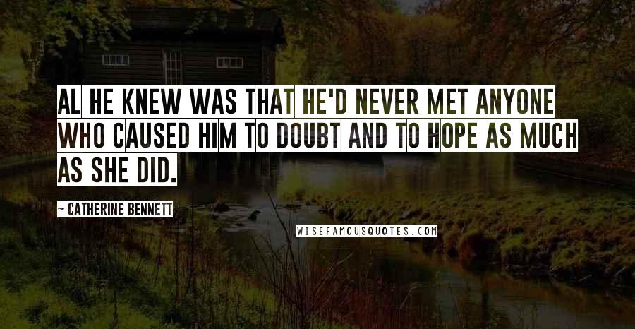 Catherine Bennett Quotes: Al he knew was that he'd never met anyone who caused him to doubt and to hope as much as she did.