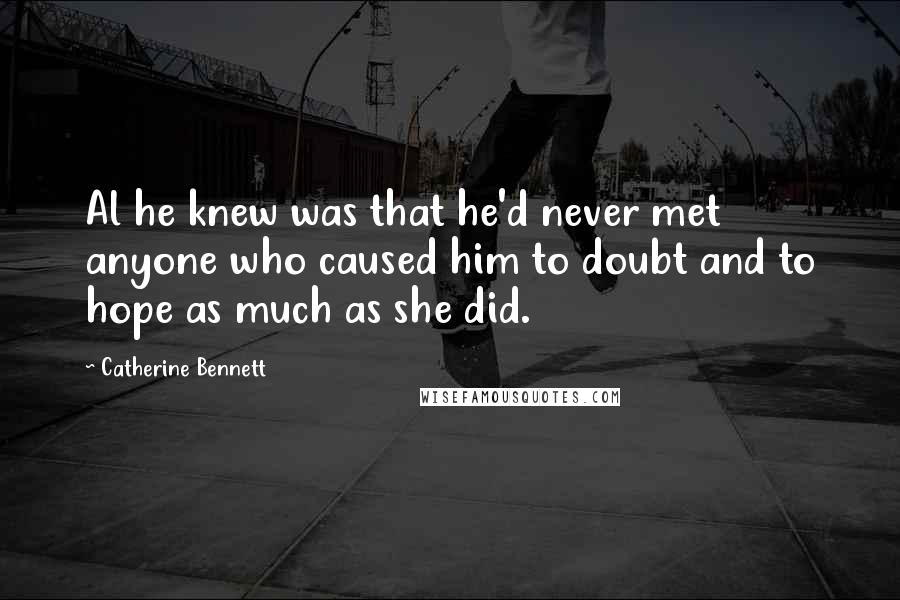 Catherine Bennett Quotes: Al he knew was that he'd never met anyone who caused him to doubt and to hope as much as she did.