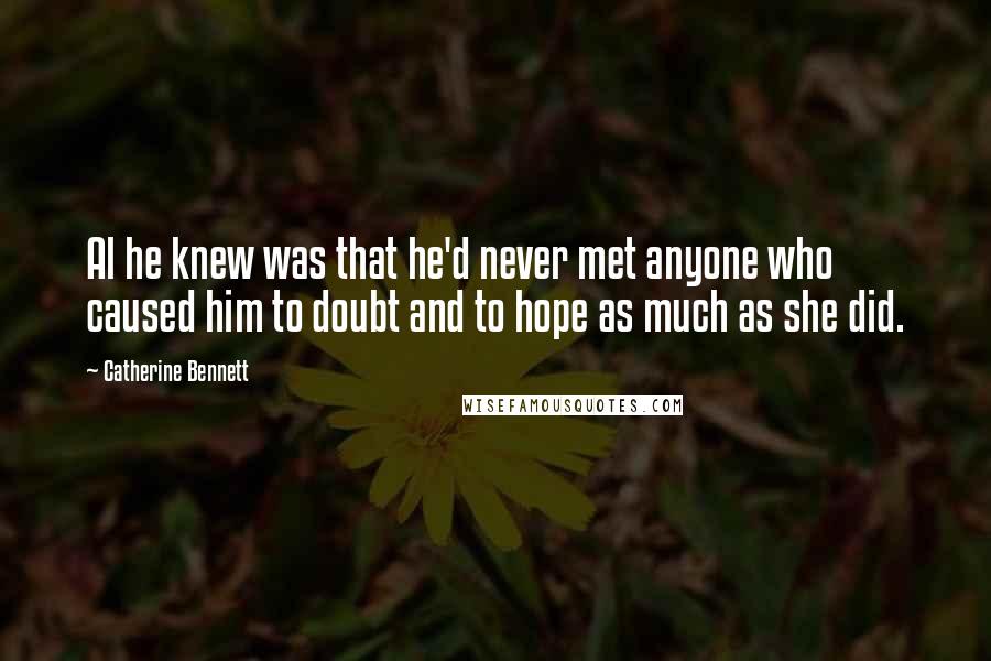 Catherine Bennett Quotes: Al he knew was that he'd never met anyone who caused him to doubt and to hope as much as she did.